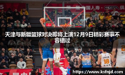 天津与新疆篮球对决即将上演12月9日精彩赛事不容错过