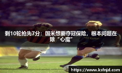 剩10轮抢先7分：国米想要夺冠保险，根本问题在除“心魔”