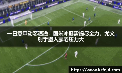 一日意甲动态速递：国米冲冠需竭尽全力，尤文射手搬入豪宅压力大