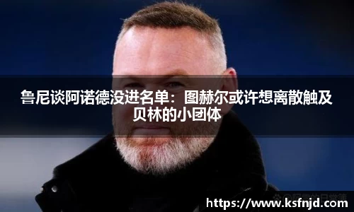 鲁尼谈阿诺德没进名单：图赫尔或许想离散触及贝林的小团体