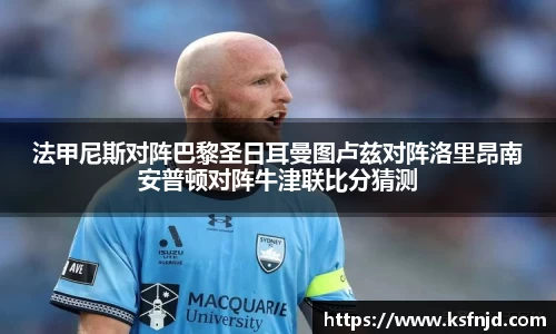 法甲尼斯对阵巴黎圣日耳曼图卢兹对阵洛里昂南安普顿对阵牛津联比分猜测